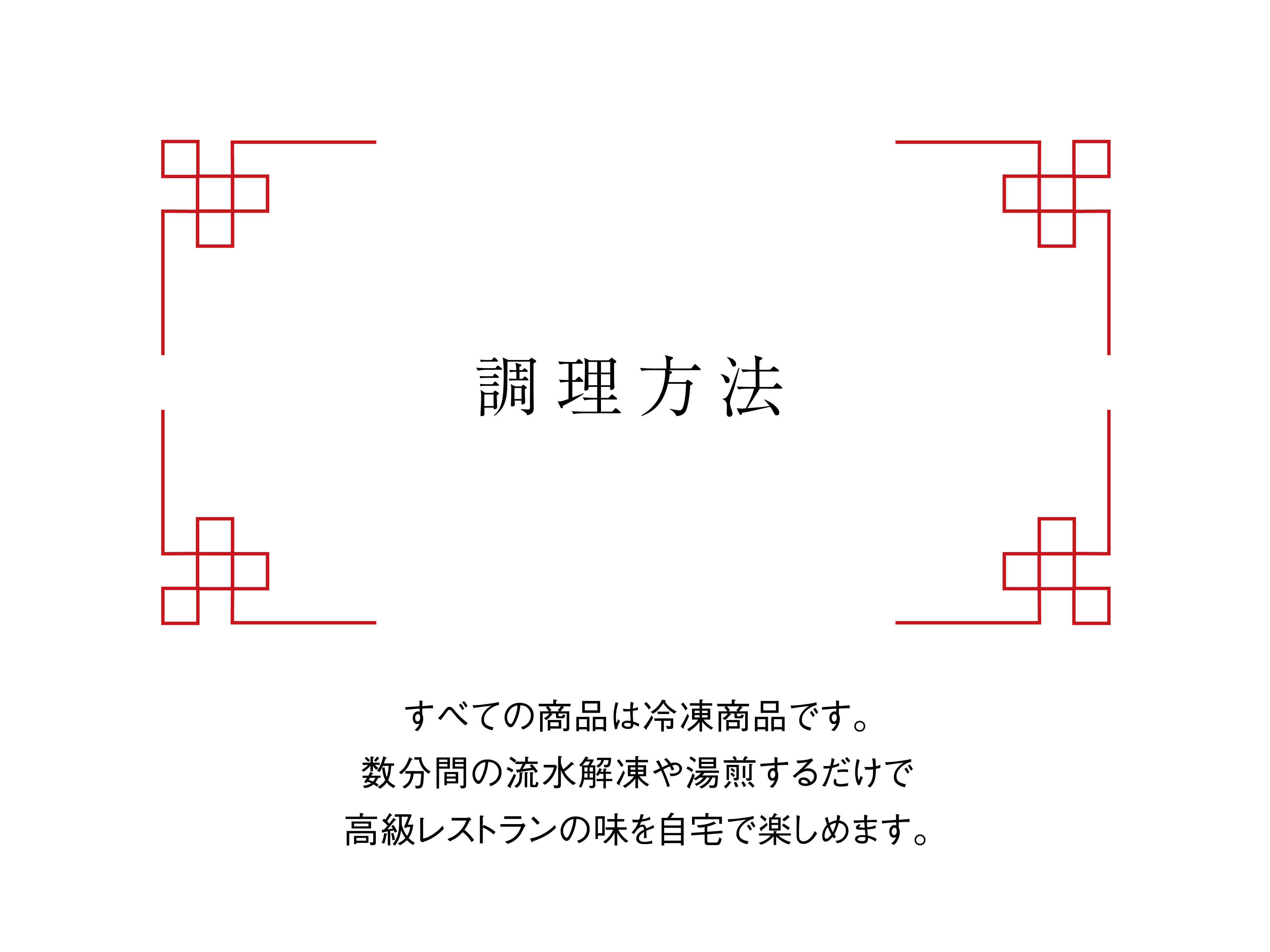 調理方法…すべての商品は冷凍商品です。数分間の流水解凍や湯煎するだけで、高級レストランの味を自宅で楽しめます。