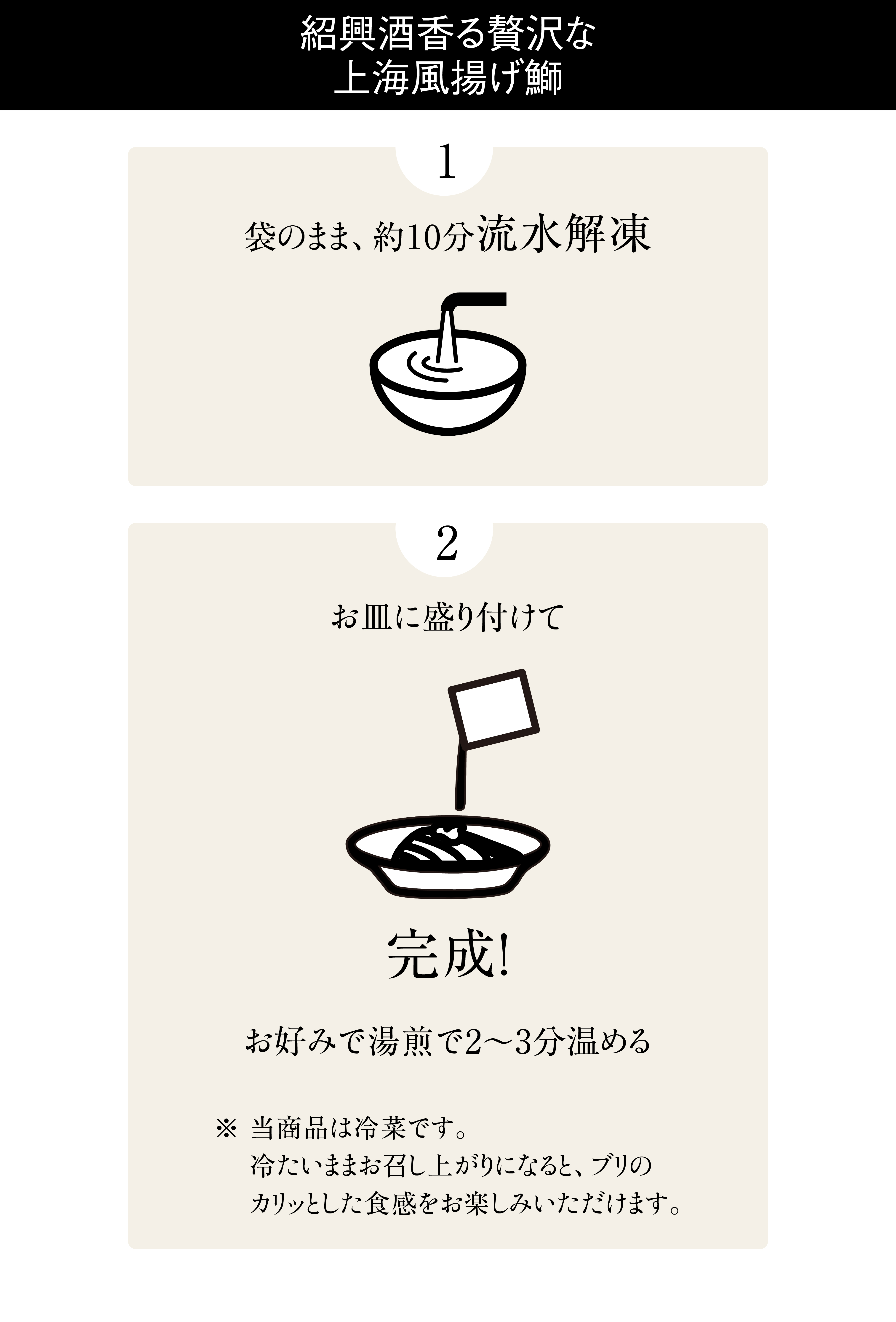 紹興酒香る贅沢な、上海風揚げ鰤。1、袋のまま、約10分流水解凍。2、お皿に盛り付けて完成！　お好みで湯煎で2〜3分温める。※当商品は冷菜です。冷たいままお召し上がりになると、ブリのカリッとした食感をお楽しみいただけます。