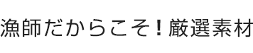 漁師だからこそ！厳選素材