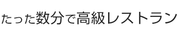 たった数分で高級レストラン